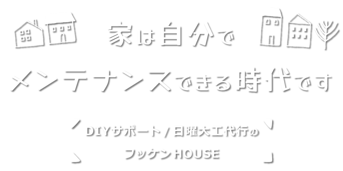 家は自分でメンテナンスできる時代です【DIYサポート/日曜大工代行のフッケンHOUSE】