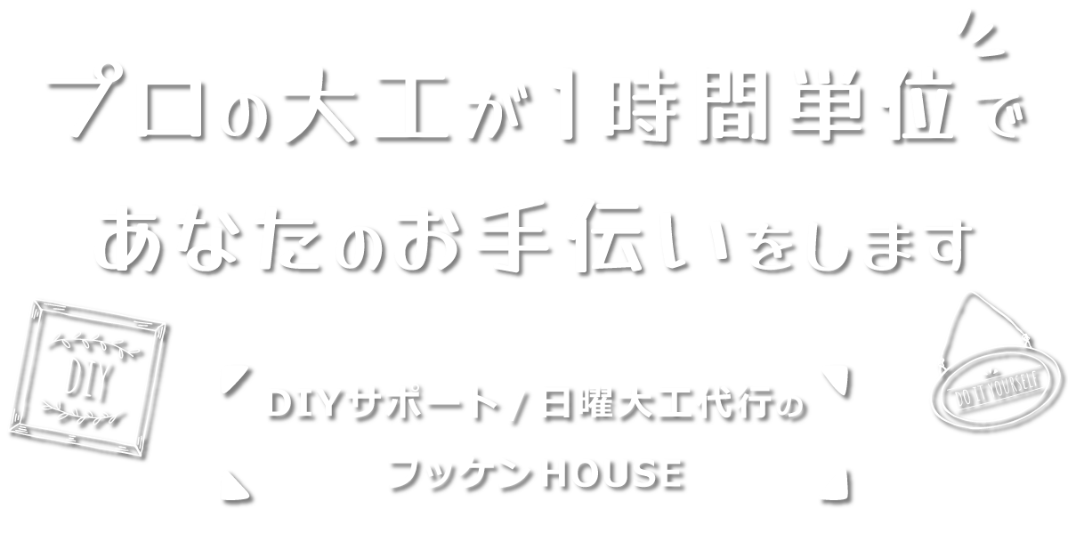 プロの大工が一時間単位であなたのお手伝いをします【DIYサポート/日曜大工代行のフッケンHOUSE】